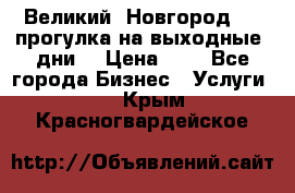 Великий  Новгород.....прогулка на выходные  дни  › Цена ­ 1 - Все города Бизнес » Услуги   . Крым,Красногвардейское